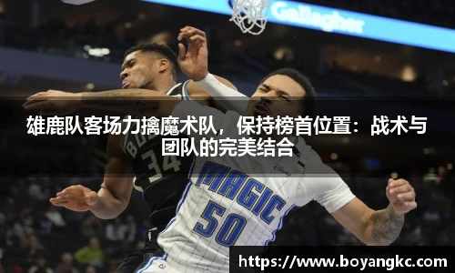 雄鹿队客场力擒魔术队，保持榜首位置：战术与团队的完美结合