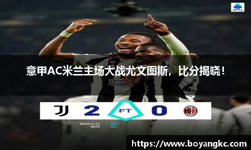 意甲AC米兰主场大战尤文图斯，比分揭晓！