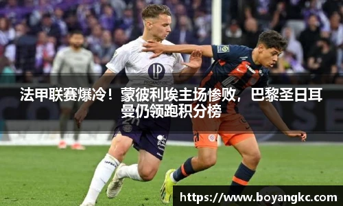法甲联赛爆冷！蒙彼利埃主场惨败，巴黎圣日耳曼仍领跑积分榜