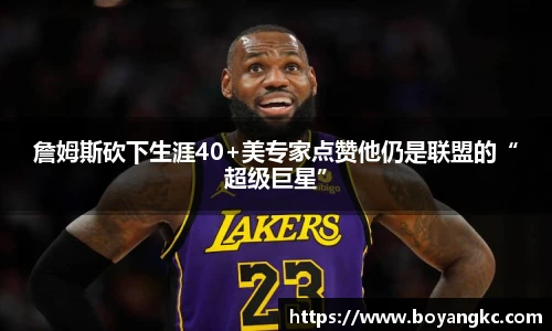 詹姆斯砍下生涯40+美专家点赞他仍是联盟的“超级巨星”