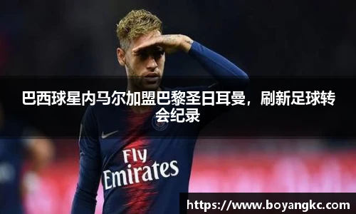 巴西球星内马尔加盟巴黎圣日耳曼，刷新足球转会纪录