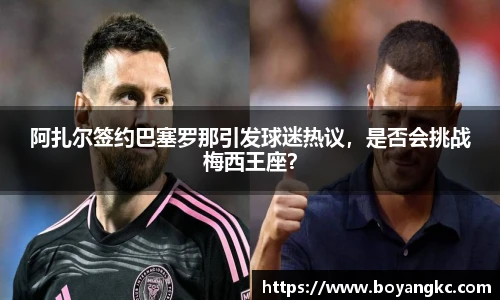 阿扎尔签约巴塞罗那引发球迷热议，是否会挑战梅西王座？