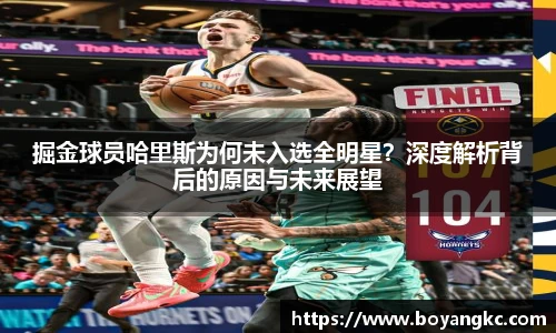 掘金球员哈里斯为何未入选全明星？深度解析背后的原因与未来展望