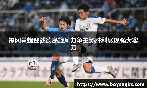 福冈黄蜂迎战德岛旋风力争主场胜利展现强大实力