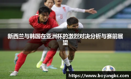 新西兰与韩国在亚洲杯的激烈对决分析与赛前展望