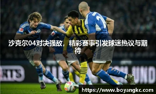 沙克尔04对决强敌，精彩赛事引发球迷热议与期待