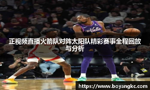 正视频直播火箭队对阵太阳队精彩赛事全程回放与分析