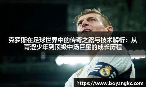 克罗斯在足球世界中的传奇之路与技术解析：从青涩少年到顶级中场巨星的成长历程