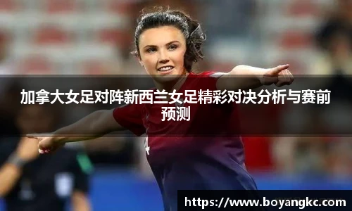 加拿大女足对阵新西兰女足精彩对决分析与赛前预测